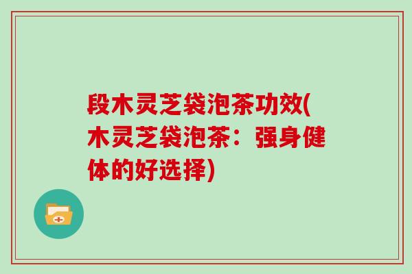 段木灵芝袋泡茶功效(木灵芝袋泡茶：强身健体的好选择)