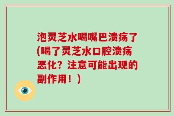 泡灵芝水喝嘴巴溃疡了(喝了灵芝水口腔溃疡恶化？注意可能出现的副作用！)