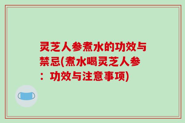 灵芝人参煮水的功效与禁忌(煮水喝灵芝人参：功效与注意事项)