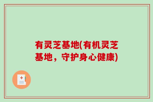 有灵芝基地(有机灵芝基地,守护身心健康) 有灵芝基地(有机灵芝基地,守护身心健康)