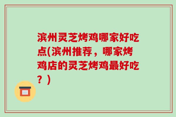 滨州灵芝烤鸡哪家好吃点(滨州推荐，哪家烤鸡店的灵芝烤鸡最好吃？)