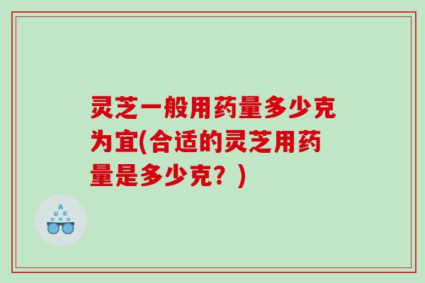灵芝一般用药量多少克为宜(合适的灵芝用药量是多少克？)