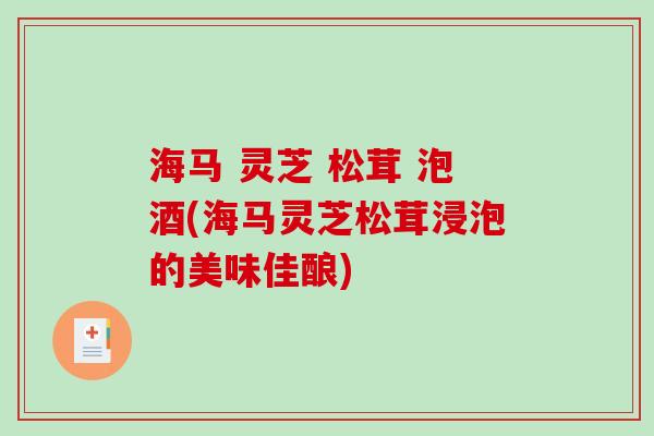 海马 灵芝 松茸 泡酒(海马灵芝松茸浸泡的美味佳酿) 海马 灵芝 松茸 泡酒(海马灵芝松茸浸泡的美味佳酿)