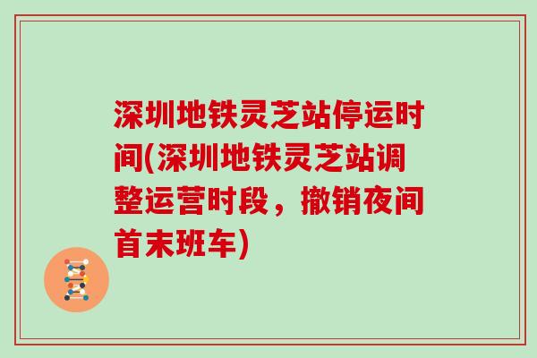 深圳地铁灵芝站停运时间(深圳地铁灵芝站调整运营时段,撤销夜间首末班车) 深圳地铁灵芝站停运时间(深圳地铁灵芝站调整运营时段,撤销夜间首末班车)