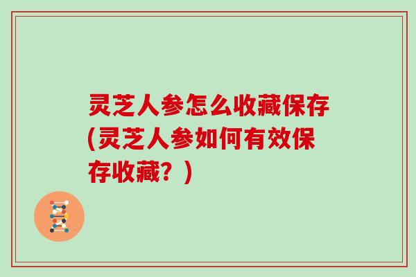 灵芝人参怎么收藏保存(灵芝人参如何有效保存收藏?) 灵芝人参怎么收藏保存(灵芝人参如何有效保存收藏?)