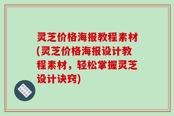 灵芝价格海报教程素材(灵芝价格海报设计教程素材,轻松掌握灵芝设计诀窍) 灵芝价格海报教程素材(灵芝价格海报设计教程素材,轻松掌握灵芝设计诀窍)