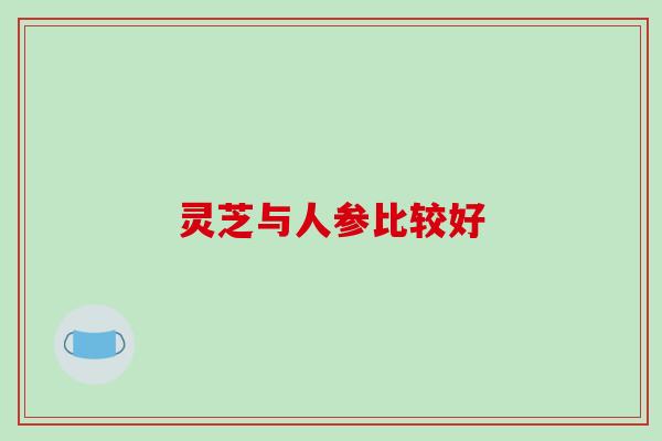 灵芝与人参比较好 灵芝与人参比较好