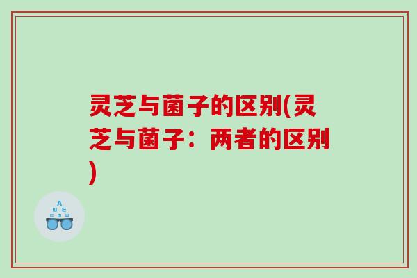 灵芝与菌子的区别(灵芝与菌子：两者的区别)