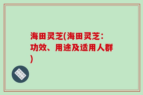 海田灵芝(海田灵芝:功效、用途及适用人群) 海田灵芝(海田灵芝:功效、用途及适用人群)