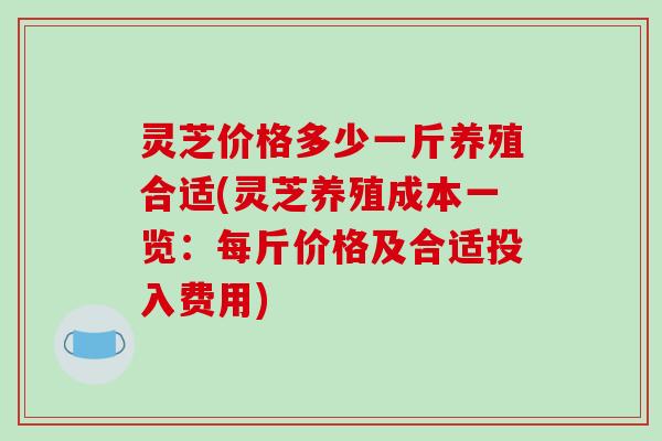 灵芝价格多少一斤养殖合适(灵芝养殖成本一览:每斤价格及合适投入费用) 灵芝价格多少一斤养殖合适(灵芝养殖成本一览:每斤价格及合适投入费用)