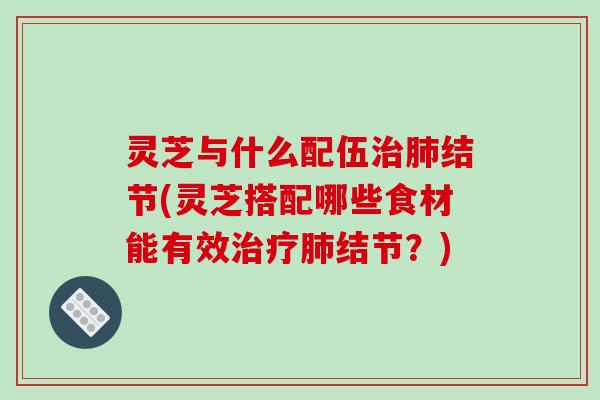 灵芝与什么配伍结节(灵芝搭配哪些食材能有效结节?) 灵芝与什么配伍结节(灵芝搭配哪些食材能有效结节?)
