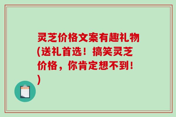 灵芝价格文案有趣礼物(送礼首选！搞笑灵芝价格，你肯定想不到！)