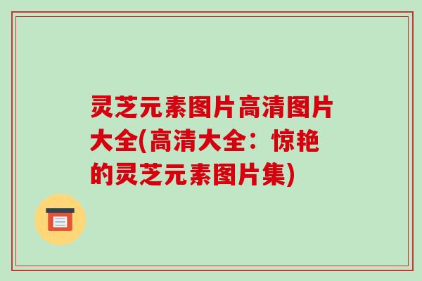 灵芝元素图片高清图片大全(高清大全：惊艳的灵芝元素图片集)