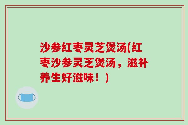 沙参红枣灵芝煲汤(红枣沙参灵芝煲汤,滋补养生好滋味!) 沙参红枣灵芝煲汤(红枣沙参灵芝煲汤,滋补养生好滋味!)
