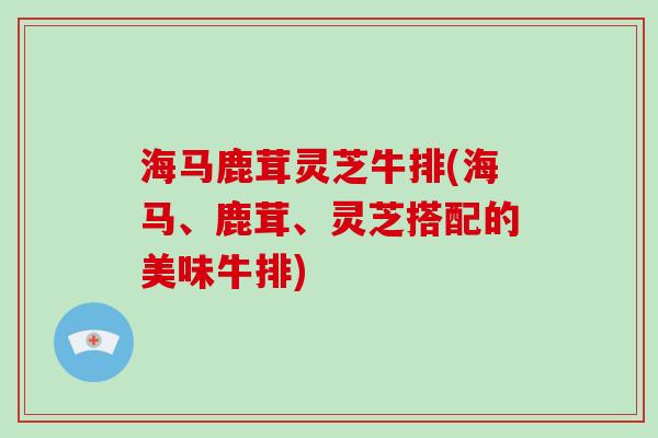 海马鹿茸灵芝牛排(海马、鹿茸、灵芝搭配的美味牛排)