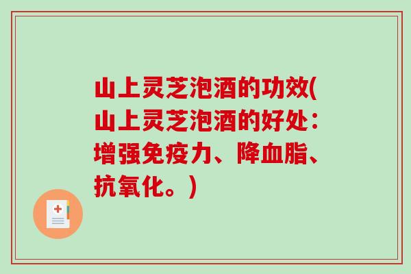 山上灵芝泡酒的功效(山上灵芝泡酒的好处:增强免疫力、降、。) 山上灵芝泡酒的功效(山上灵芝泡酒的好处:增强免疫力、降、。)