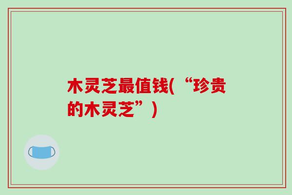木灵芝值钱(“珍贵的木灵芝”) 木灵芝值钱(“珍贵的木灵芝”)