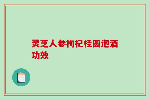 灵芝人参枸杞桂圆泡酒功效 灵芝人参枸杞桂圆泡酒功效