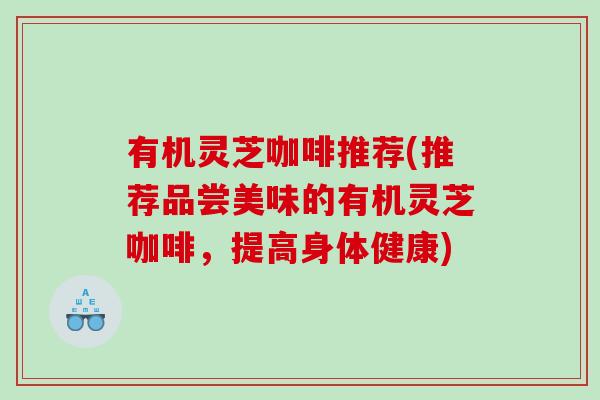 有机灵芝咖啡推荐(推荐品尝美味的有机灵芝咖啡，提高身体健康)