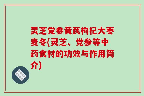 灵芝党参黄芪枸杞大枣麦冬(灵芝、党参等中药食材的功效与作用简介)