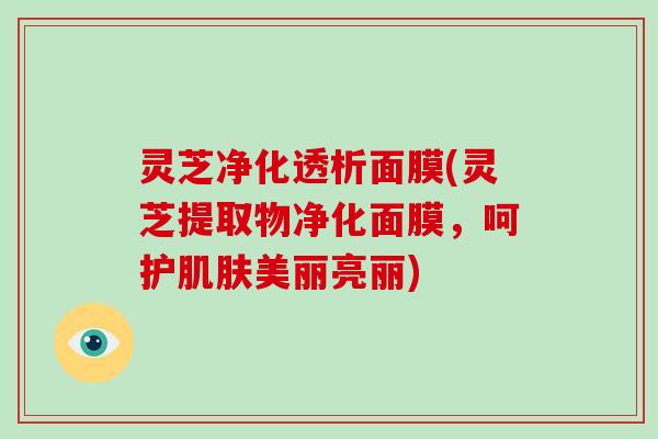 灵芝净化透析面膜(灵芝提取物净化面膜,呵护美丽亮丽) 灵芝净化透析面膜(灵芝提取物净化面膜,呵护美丽亮丽)