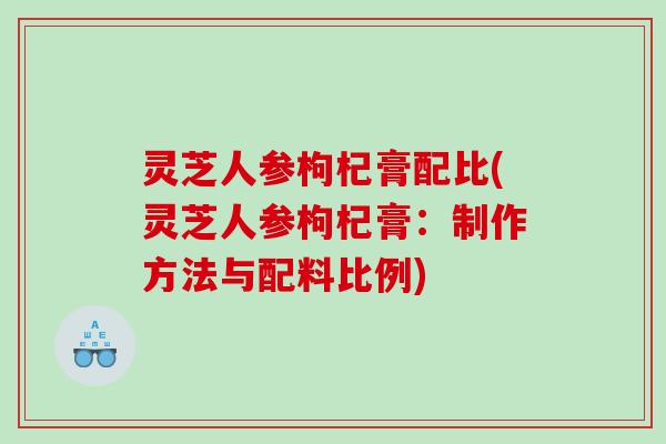 灵芝人参枸杞膏配比(灵芝人参枸杞膏：制作方法与配料比例)