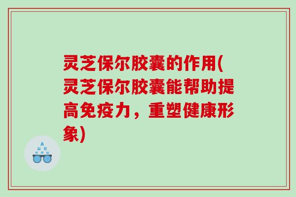 灵芝保尔胶囊的作用(灵芝保尔胶囊能帮助提高免疫力，重塑健康形象)