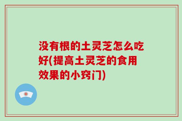 没有根的土灵芝怎么吃好(提高土灵芝的食用效果的小窍门) 没有根的土灵芝怎么吃好(提高土灵芝的食用效果的小窍门)