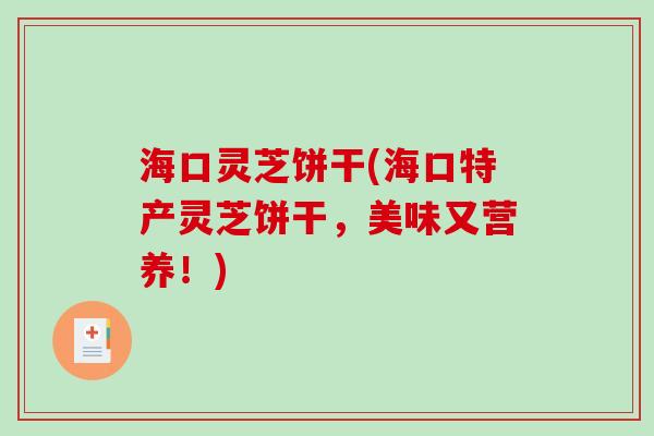 海口灵芝饼干(海口特产灵芝饼干，美味又营养！)