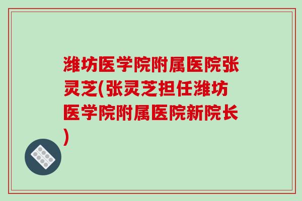 潍坊医学院附属医院张灵芝(张灵芝担任潍坊医学院附属医院新院长)