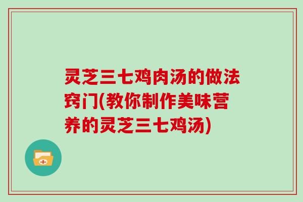 灵芝三七鸡肉汤的做法窍门(教你制作美味营养的灵芝三七鸡汤) 灵芝三七鸡肉汤的做法窍门(教你制作美味营养的灵芝三七鸡汤)