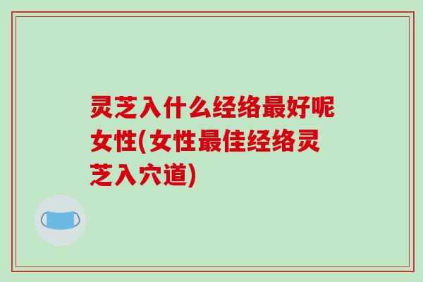灵芝入什么经络好呢女性(女性佳经络灵芝入穴道) 灵芝入什么经络好呢女性(女性佳经络灵芝入穴道)