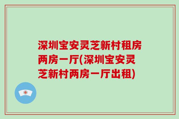 深圳宝安灵芝新村租房两房一厅(深圳宝安灵芝新村两房一厅出租)