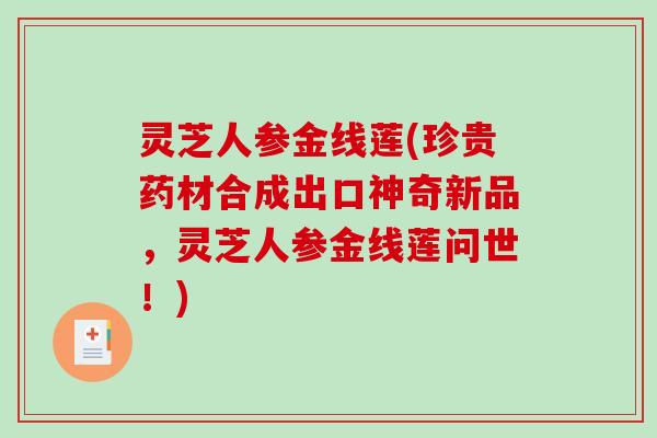 灵芝人参金线莲(珍贵药材合成出口神奇新品，灵芝人参金线莲问世！)