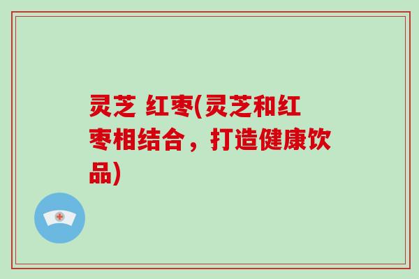 灵芝 红枣(灵芝和红枣相结合，打造健康饮品)