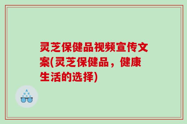灵芝保健品视频宣传文案(灵芝保健品，健康生活的选择)