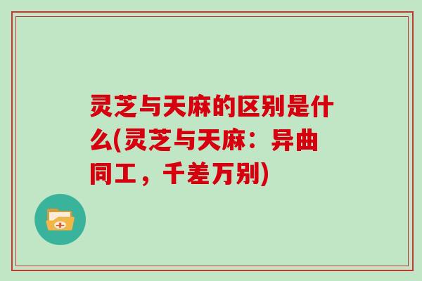 灵芝与天麻的区别是什么(灵芝与天麻:异曲同工,千差万别) 灵芝与天麻的区别是什么(灵芝与天麻:异曲同工,千差万别)