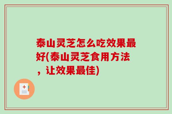 泰山灵芝怎么吃效果好(泰山灵芝食用方法,让效果佳) 泰山灵芝怎么吃效果好(泰山灵芝食用方法,让效果佳)