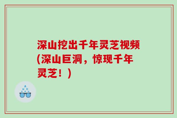 深山挖出千年灵芝视频(深山巨洞，惊现千年灵芝！)