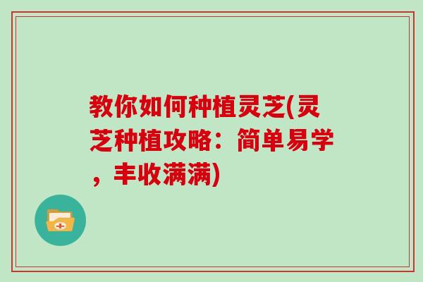 教你如何种植灵芝(灵芝种植攻略：简单易学，丰收满满)