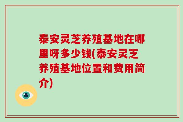 泰安灵芝养殖基地在哪里呀多少钱(泰安灵芝养殖基地位置和费用简介) 泰安灵芝养殖基地在哪里呀多少钱(泰安灵芝养殖基地位置和费用简介)