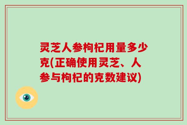 灵芝人参枸杞用量多少克(正确使用灵芝、人参与枸杞的克数建议)