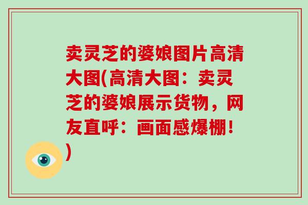 卖灵芝的婆娘图片高清大图(高清大图:卖灵芝的婆娘展示货物,网友直呼:画面感爆棚!) 卖灵芝的婆娘图片高清大图(高清大图:卖灵芝的婆娘展示货物,网友直呼:画面感爆棚!)