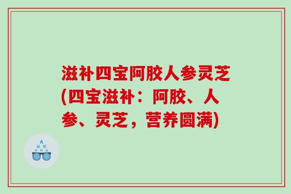 滋补四宝阿胶人参灵芝(四宝滋补：阿胶、人参、灵芝，营养圆满)