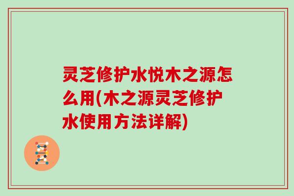 灵芝修护水悦木之源怎么用(木之源灵芝修护水使用方法详解)