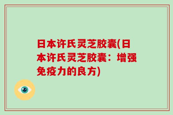 日本许氏灵芝胶囊(日本许氏灵芝胶囊:增强免疫力的良方) 日本许氏灵芝胶囊(日本许氏灵芝胶囊:增强免疫力的良方)