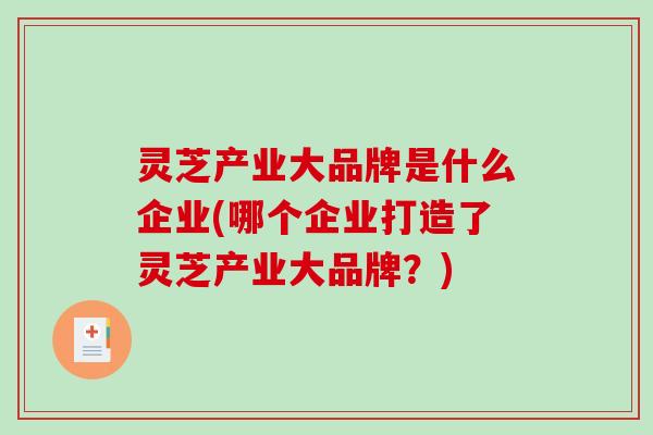 灵芝产业大品牌是什么企业(哪个企业打造了灵芝产业大品牌?) 灵芝产业大品牌是什么企业(哪个企业打造了灵芝产业大品牌?)