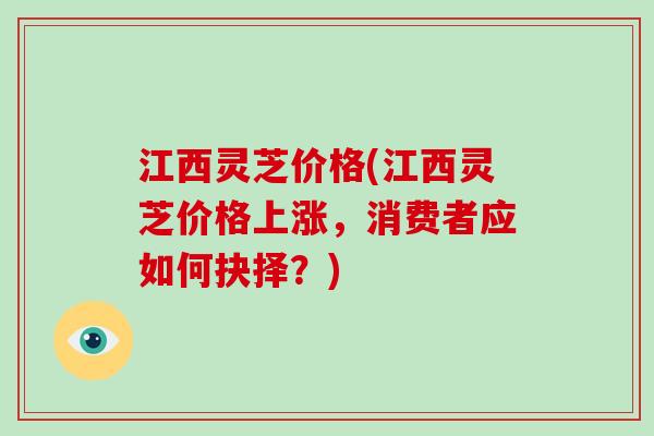 江西灵芝价格(江西灵芝价格上涨，消费者应如何抉择？)