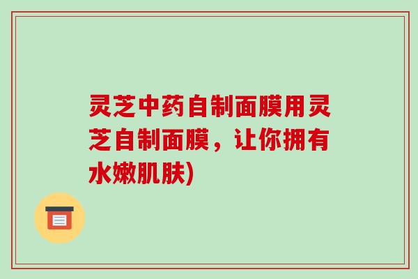 灵芝自制面膜用灵芝自制面膜,让你拥有水嫩) 灵芝自制面膜用灵芝自制面膜,让你拥有水嫩)