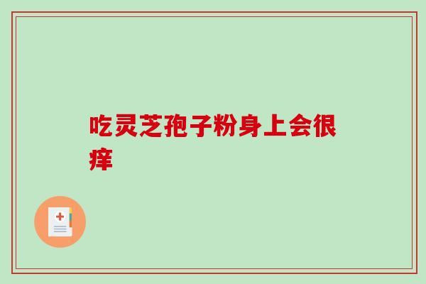吃灵芝孢子粉身上会很痒 吃灵芝孢子粉身上会很痒